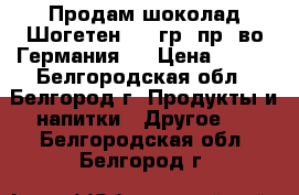 Продам шоколад Шогетен 100 гр. пр- во Германия.  › Цена ­ 100 - Белгородская обл., Белгород г. Продукты и напитки » Другое   . Белгородская обл.,Белгород г.